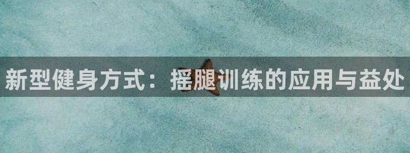 征途国际平台:新型健身方式:摇腿训练的应用与益处