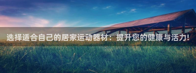 征途国际:选择适合自己的居家运动器材:提升您的健康与活力!